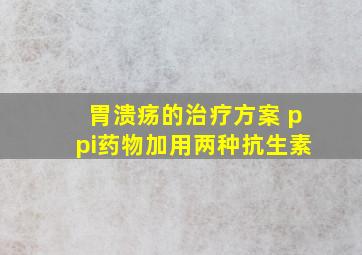 胃溃疡的治疗方案 ppi药物加用两种抗生素